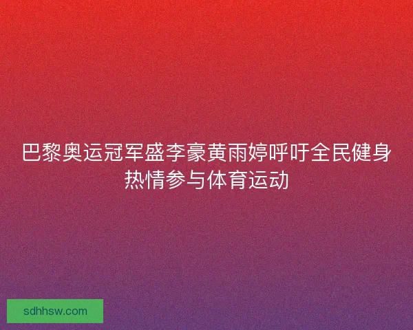 巴黎奥运冠军盛李豪黄雨婷呼吁全民健身热情参与体育运动 巴黎奥运冠军盛李豪黄雨婷呼吁全民健身热情参与体育运动
