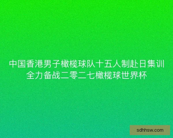 中国香港男子橄榄球队十五人制赴日集训全力备战二零二七橄榄球世界杯