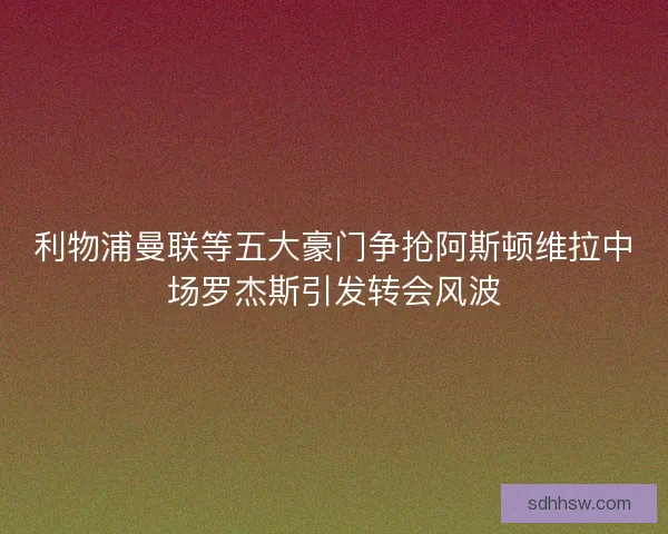 利物浦曼联等五大豪门争抢阿斯顿维拉中场罗杰斯引发转会风波 利物浦曼联等五大豪门争抢阿斯顿维拉中场罗杰斯引发转会风波