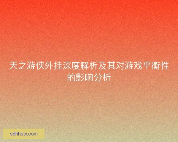 天之游侠外挂深度解析及其对游戏平衡性的影响分析