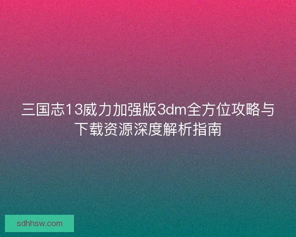 三国志13威力加强版3dm全方位攻略与下载资源深度解析指南