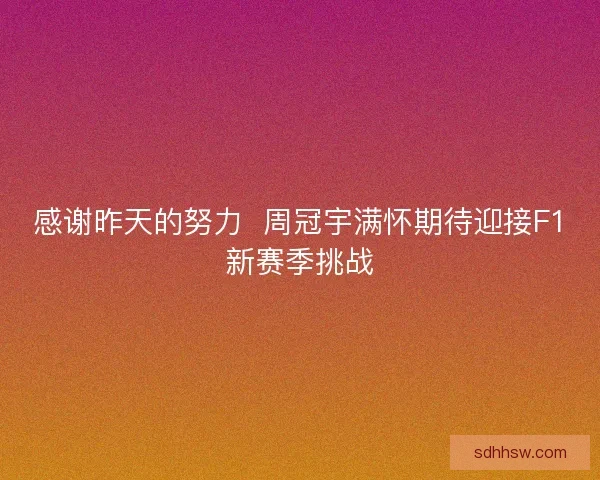 感谢昨天的努力 周冠宇满怀期待迎接F1新赛季挑战 感谢昨天的努力 周冠宇满怀期待迎接F1新赛季挑战